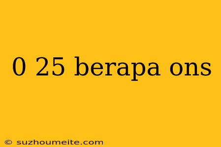 0 25 Berapa Ons