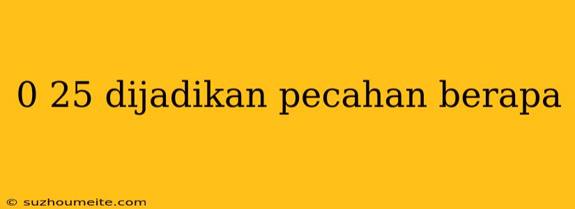 0 25 Dijadikan Pecahan Berapa