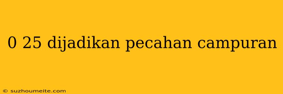 0 25 Dijadikan Pecahan Campuran