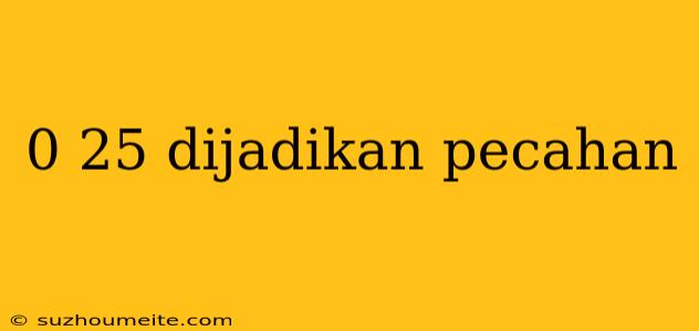 0 25 Dijadikan Pecahan