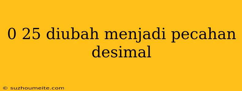 0 25 Diubah Menjadi Pecahan Desimal