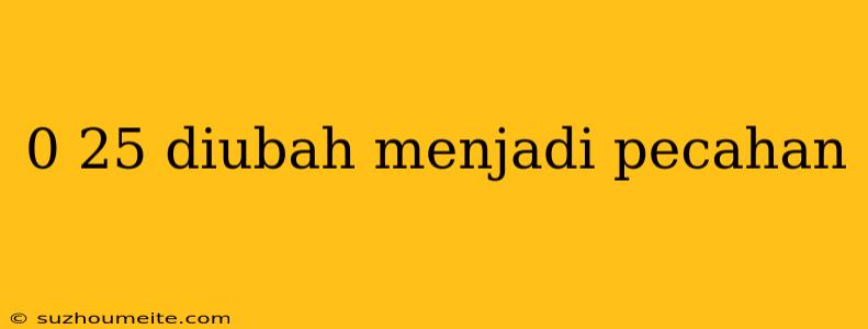 0 25 Diubah Menjadi Pecahan