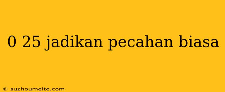 0 25 Jadikan Pecahan Biasa