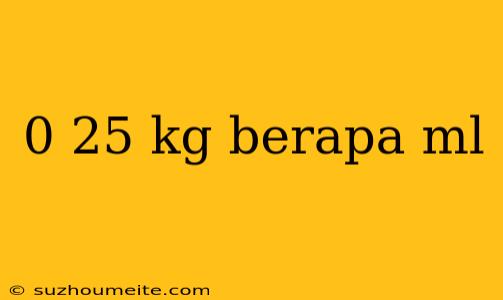 0 25 Kg Berapa Ml