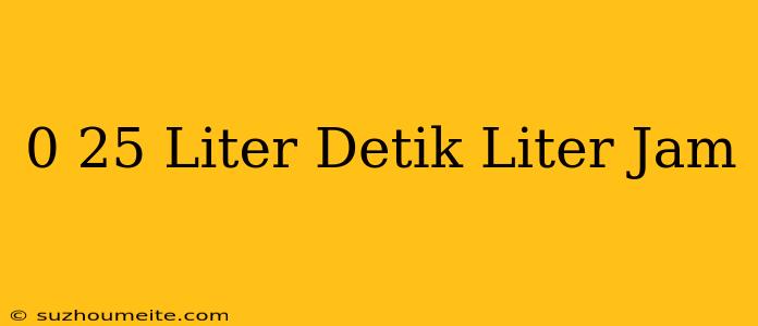 0 25 Liter/detik= Liter/jam