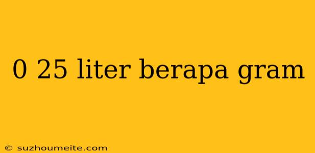 0 25 Liter Berapa Gram