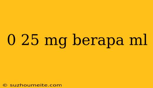 0 25 Mg Berapa Ml