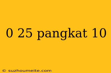 0 25 Pangkat 10