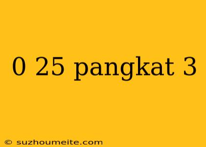 0 25 Pangkat 3