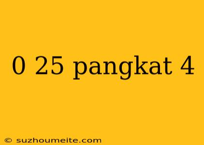 0 25 Pangkat 4