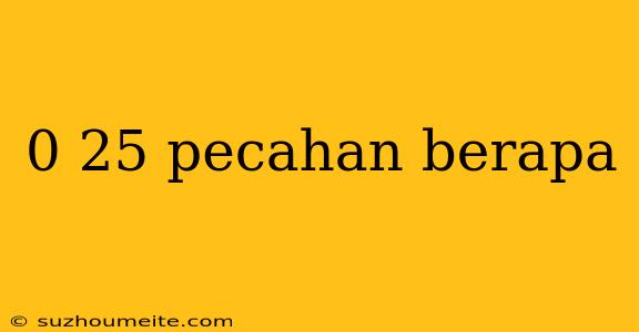 0 25 Pecahan Berapa