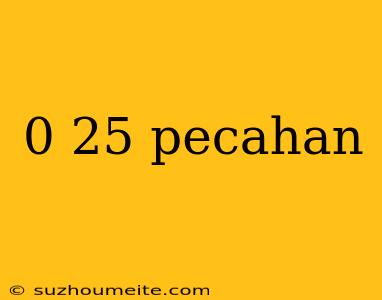 0 25 Pecahan