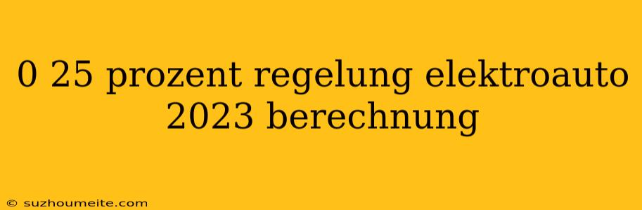 0 25 Prozent Regelung Elektroauto 2023 Berechnung