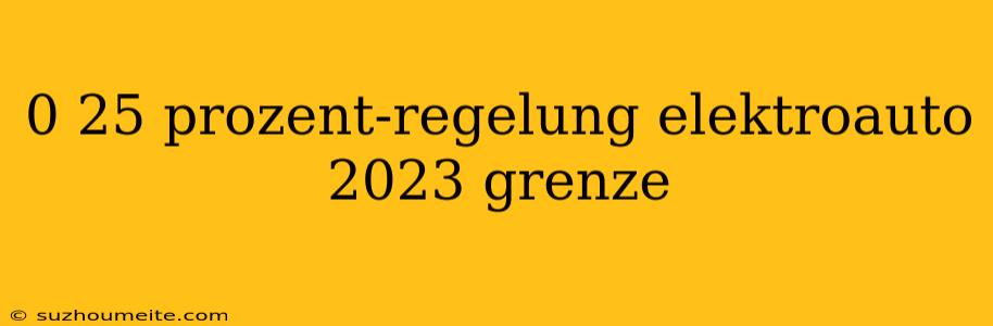 0 25 Prozent-regelung Elektroauto 2023 Grenze