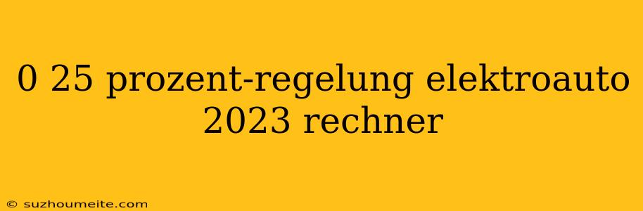 0 25 Prozent-regelung Elektroauto 2023 Rechner