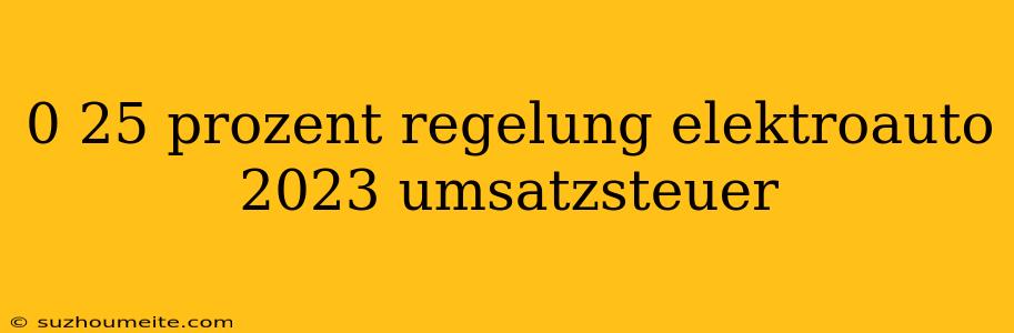 0 25 Prozent Regelung Elektroauto 2023 Umsatzsteuer