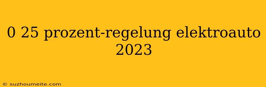 0 25 Prozent-regelung Elektroauto 2023