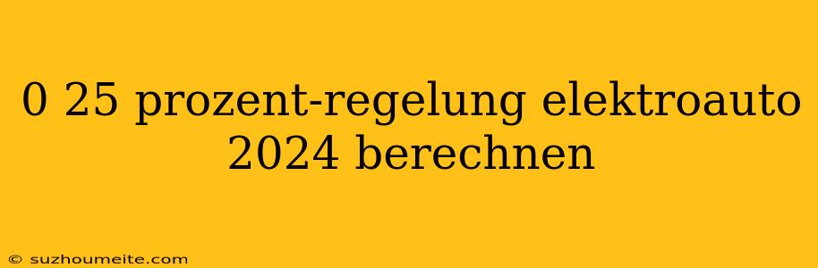 0 25 Prozent-regelung Elektroauto 2024 Berechnen