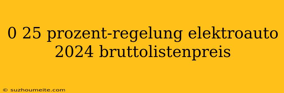 0 25 Prozent-regelung Elektroauto 2024 Bruttolistenpreis