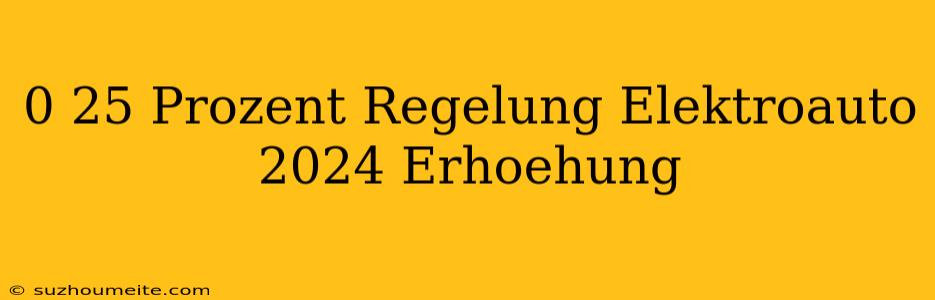 0 25 Prozent-regelung Elektroauto 2024 Erhöhung