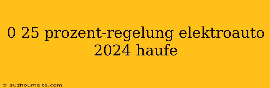 0 25 Prozent-regelung Elektroauto 2024 Haufe