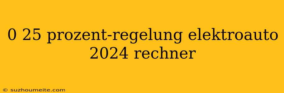 0 25 Prozent-regelung Elektroauto 2024 Rechner