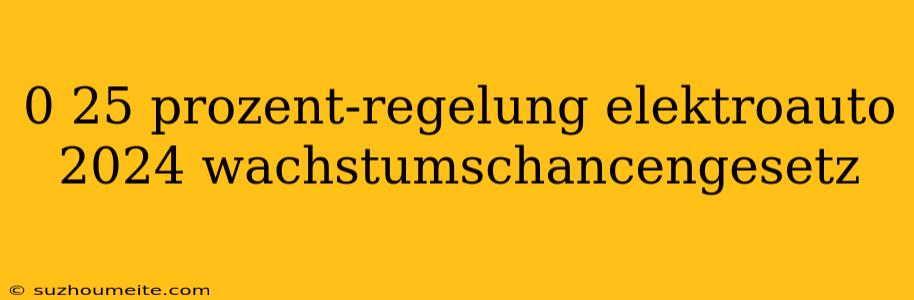 0 25 Prozent-regelung Elektroauto 2024 Wachstumschancengesetz