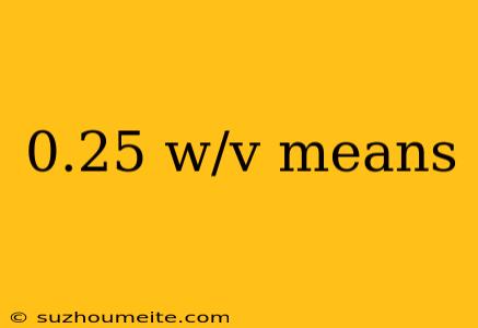 0.25 W/v Means