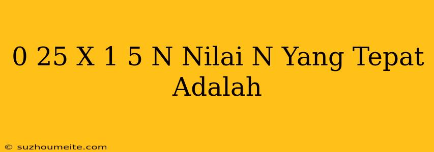 0 25 X 1/5 = N Nilai N Yang Tepat Adalah