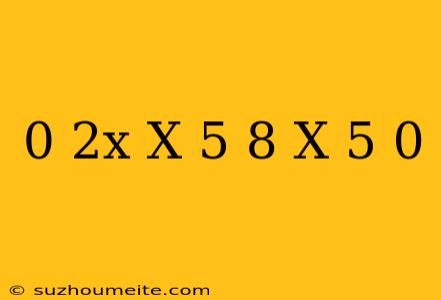 0 2x(x-5)+8(x-5)=0