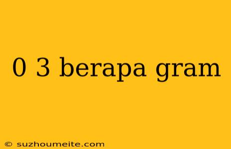 0 3 Berapa Gram