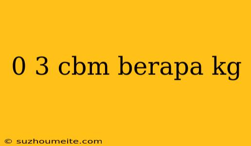 0 3 Cbm Berapa Kg