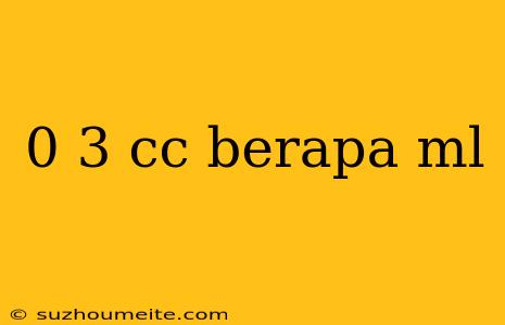 0 3 Cc Berapa Ml