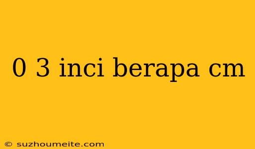 0 3 Inci Berapa Cm