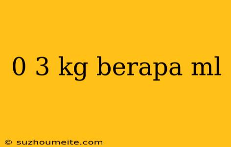 0 3 Kg Berapa Ml