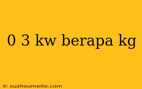 0 3 Kw Berapa Kg