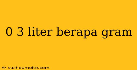 0 3 Liter Berapa Gram