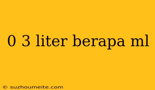 0 3 Liter Berapa Ml