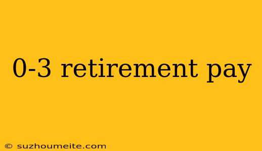 0-3 Retirement Pay