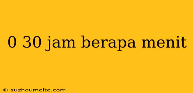 0 30 Jam Berapa Menit