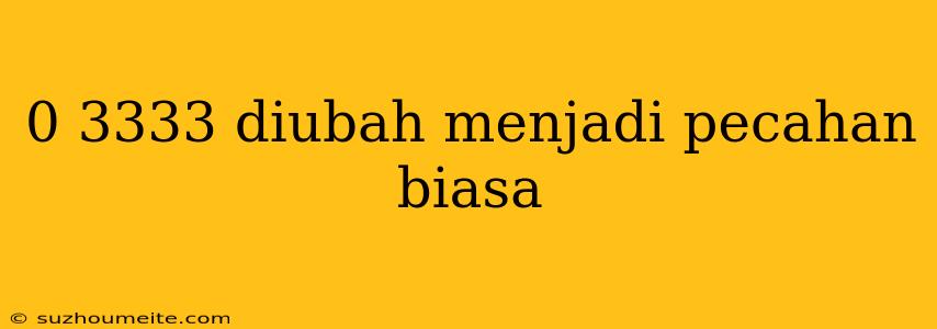 0 3333 Diubah Menjadi Pecahan Biasa