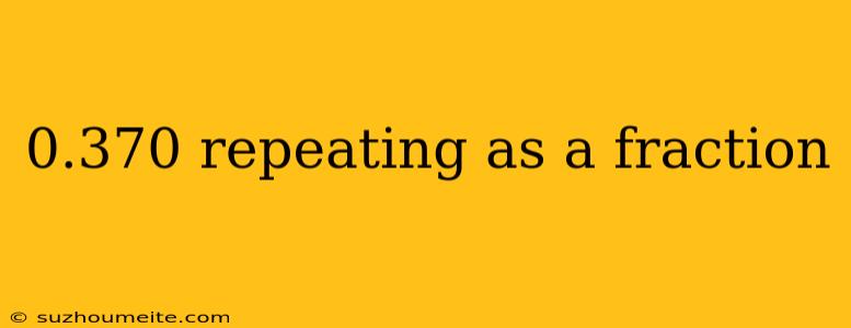 0.370 Repeating As A Fraction