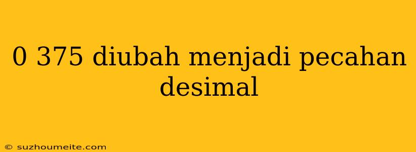 0 375 Diubah Menjadi Pecahan Desimal