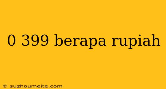 0 399 Berapa Rupiah