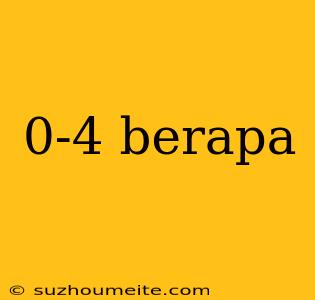 0-4 Berapa