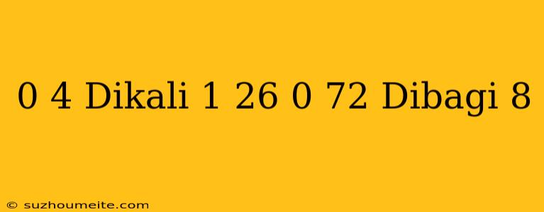 0 4 Dikali 1 26 + 0 72 Dibagi 8