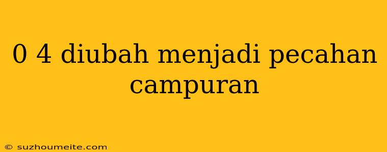 0 4 Diubah Menjadi Pecahan Campuran