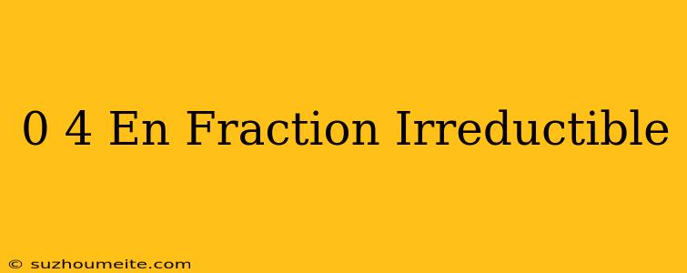 0 4 En Fraction Irréductible