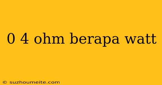 0 4 Ohm Berapa Watt