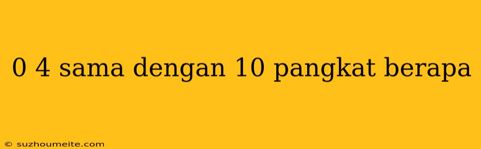 0 4 Sama Dengan 10 Pangkat Berapa